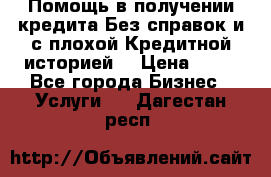 Помощь в получении кредита Без справок и с плохой Кредитной историей  › Цена ­ 11 - Все города Бизнес » Услуги   . Дагестан респ.